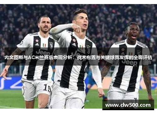 尤文图斯与AC米兰赛后表现分析:战术布置与关键球员发挥的全面评估