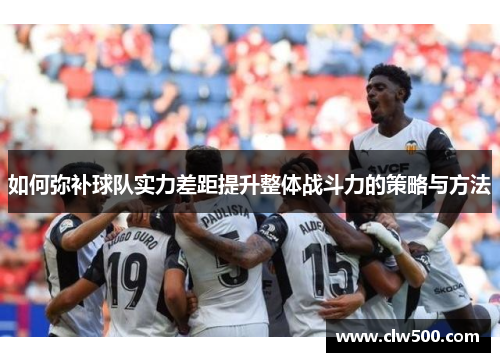 如何弥补球队实力差距提升整体战斗力的策略与方法