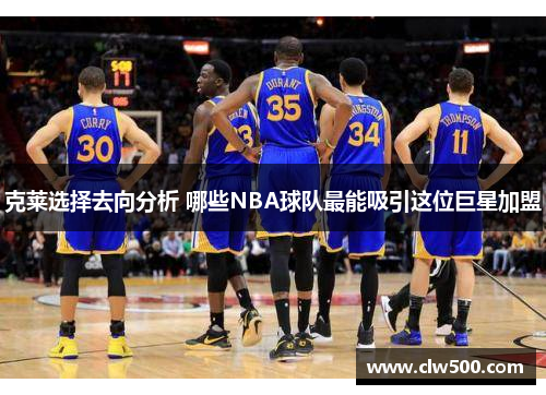 克莱选择去向分析 哪些NBA球队最能吸引这位巨星加盟
