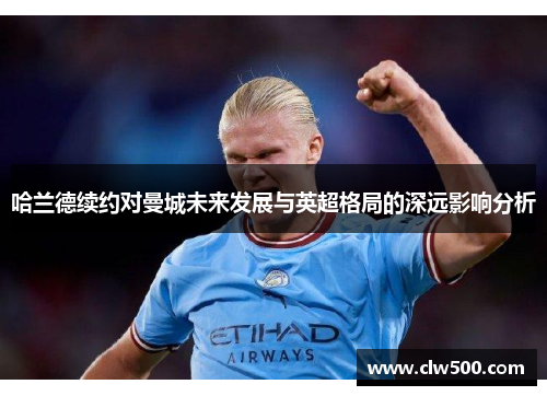 哈兰德续约对曼城未来发展与英超格局的深远影响分析