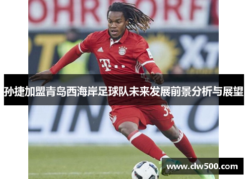 孙捷加盟青岛西海岸足球队未来发展前景分析与展望