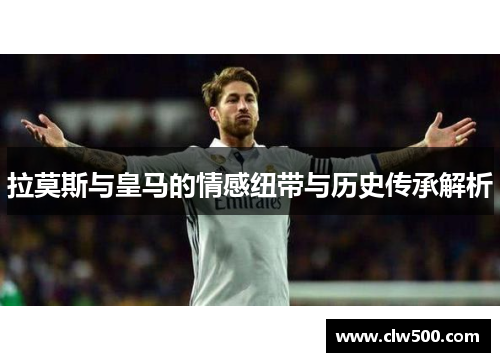 拉莫斯与皇马的情感纽带与历史传承解析