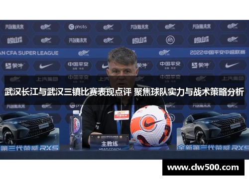 武汉长江与武汉三镇比赛表现点评 聚焦球队实力与战术策略分析