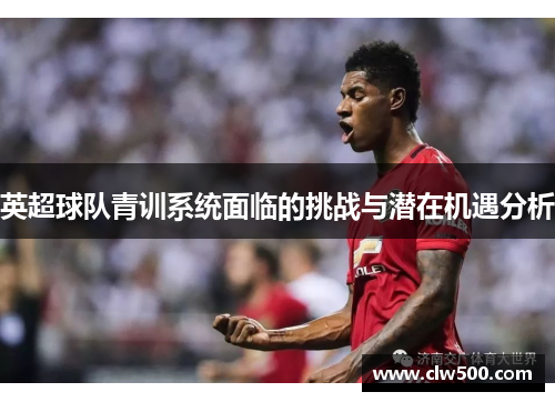 英超球队青训系统面临的挑战与潜在机遇分析