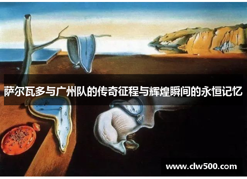 萨尔瓦多与广州队的传奇征程与辉煌瞬间的永恒记忆