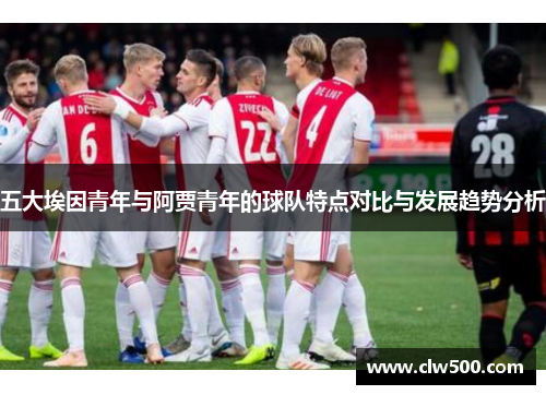 五大埃因青年与阿贾青年的球队特点对比与发展趋势分析