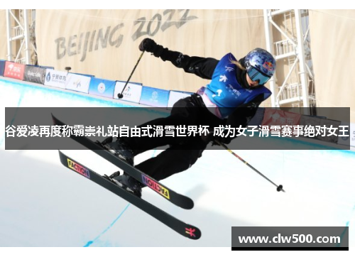 谷爱凌再度称霸崇礼站自由式滑雪世界杯 成为女子滑雪赛事绝对女王